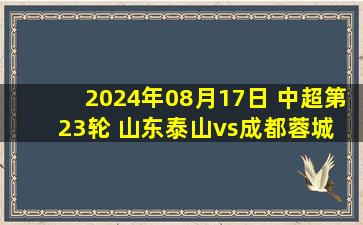 2024年08月17日 中超第23轮 山东泰山vs成都蓉城 全场录像